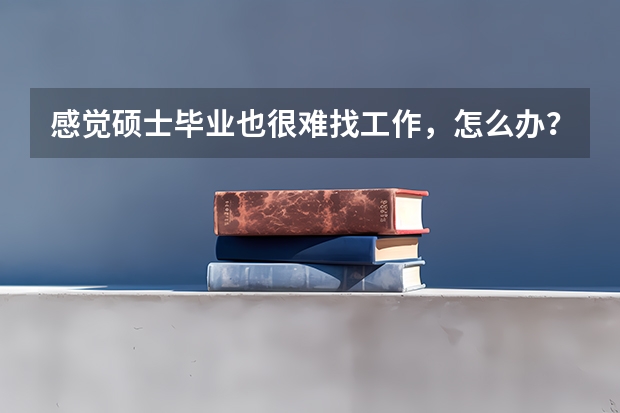 感觉硕士毕业也很难找工作，怎么办？