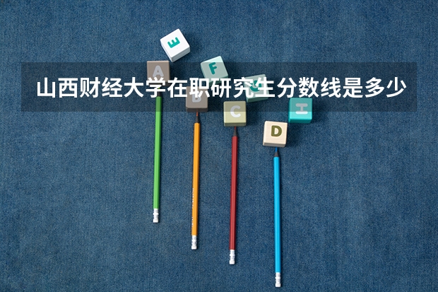 山西财经大学在职研究生分数线是多少