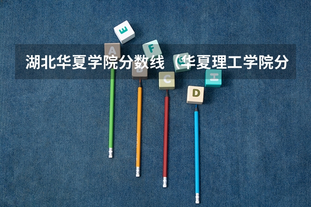 湖北华夏学院分数线（华夏理工学院分数线）