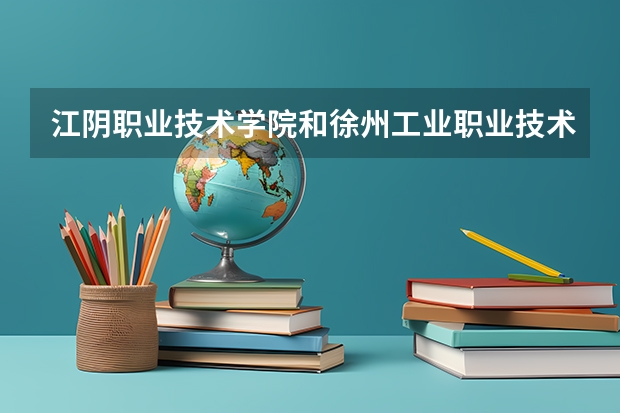 江阴职业技术学院和徐州工业职业技术学院相比谁好？我要理由！谢谢！ 高考专科分数线
