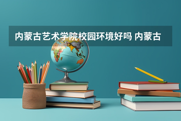 内蒙古艺术学院校园环境好吗 内蒙古艺术学院学费贵不贵