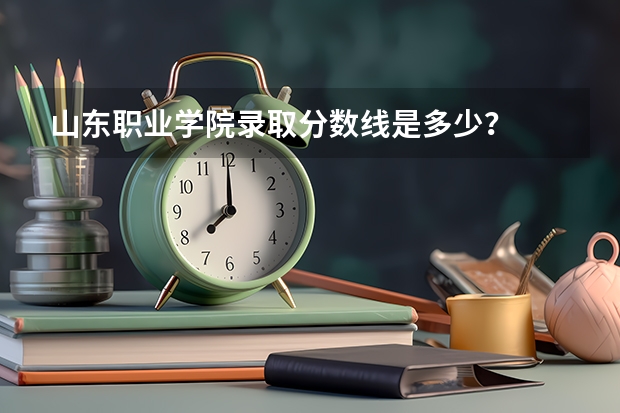 山东职业学院录取分数线是多少?