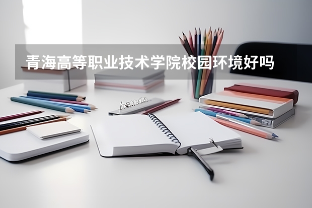 青海高等职业技术学院校园环境好吗 青海高等职业技术学院学费贵不贵