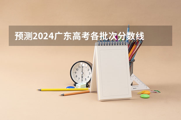 预测2024广东高考各批次分数线 最低多少分可以上大学