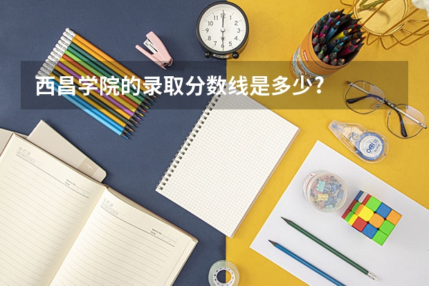 西昌学院的录取分数线是多少?
