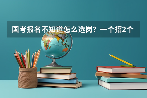 国考报名不知道怎么选岗？一个招2个报名人数620，一个是招一个报名人数260，公考小伙伴们指指路啊！