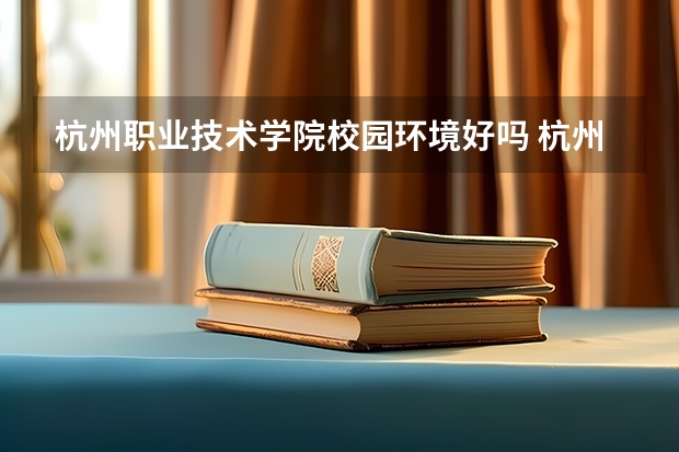 杭州职业技术学院校园环境好吗 杭州职业技术学院学费贵不贵