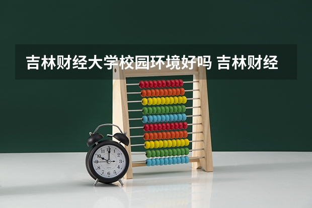 吉林财经大学校园环境好吗 吉林财经大学学费贵不贵