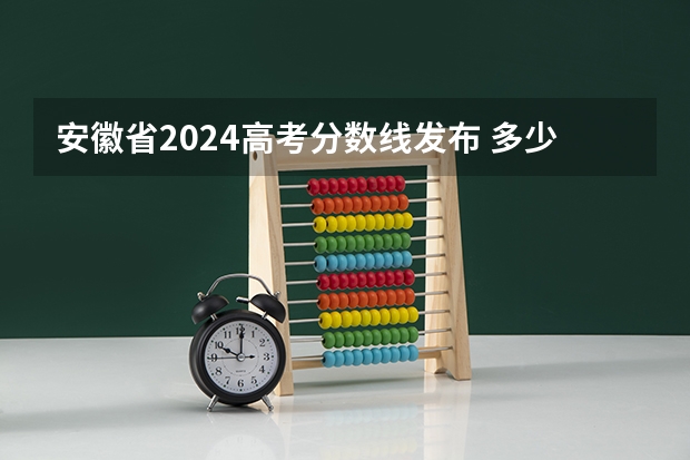 安徽省2024高考分数线发布 多少分能上二本