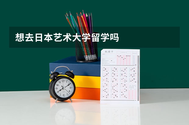 想去日本艺术大学留学吗