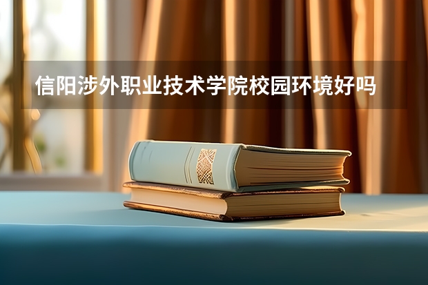 信阳涉外职业技术学院校园环境好吗 信阳涉外职业技术学院学费贵不贵