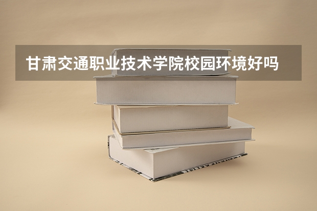 甘肃交通职业技术学院校园环境好吗 甘肃交通职业技术学院学费贵不贵