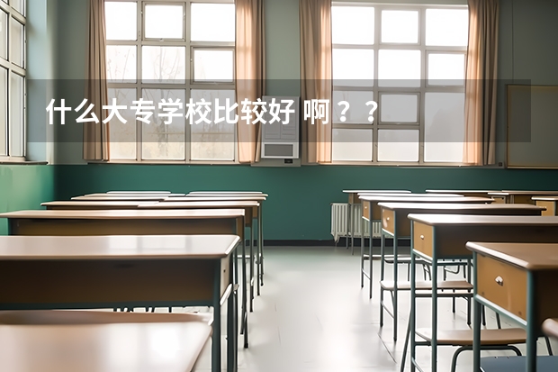 什么大专学校比较好 啊 ？？