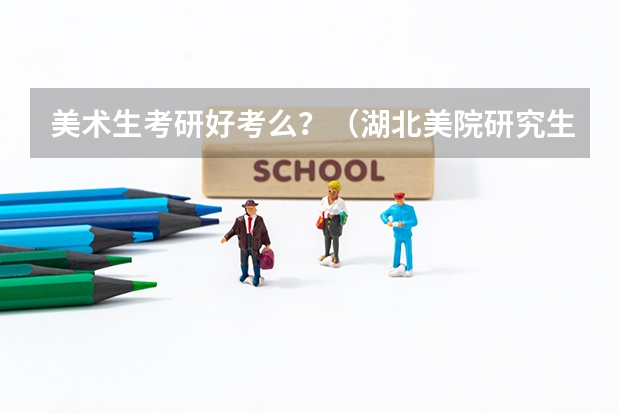 美术生考研好考么？（湖北美院研究生分数线）