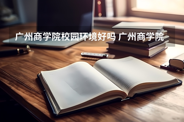 广州商学院校园环境好吗 广州商学院学费贵不贵