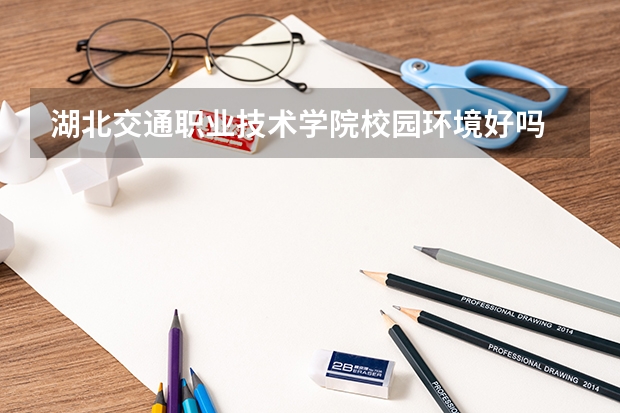 湖北交通职业技术学院校园环境好吗 湖北交通职业技术学院学费贵不贵