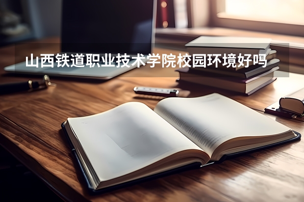 山西铁道职业技术学院校园环境好吗 山西铁道职业技术学院学费贵不贵