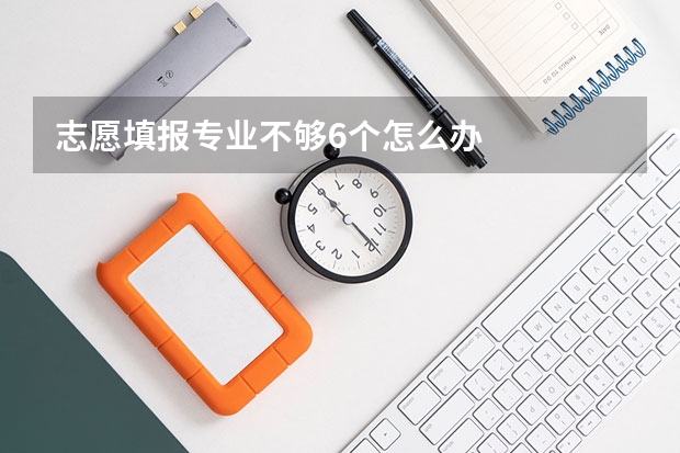 志愿填报专业不够6个怎么办