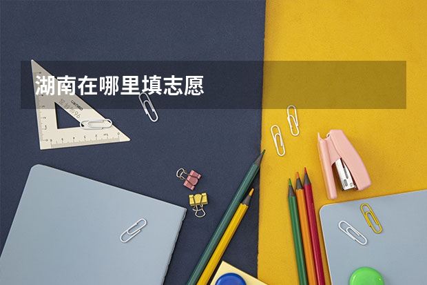湖南在哪里填志愿