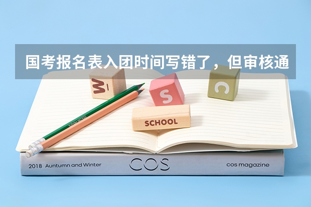 国考报名表入团时间写错了，但审核通过了，如果进入政审，会有问题吗？