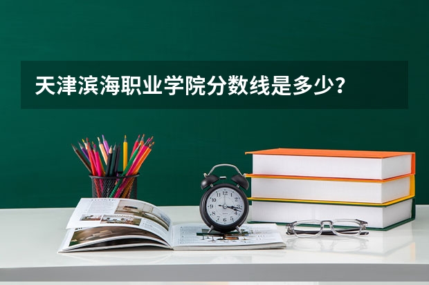 天津滨海职业学院分数线是多少？