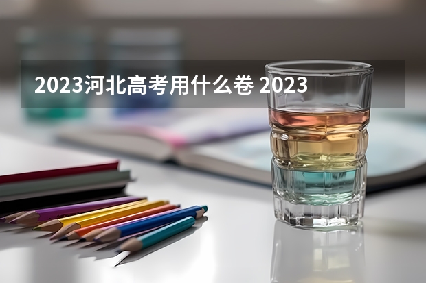 2023河北高考用什么卷 2023年河北高考报名人数有多少