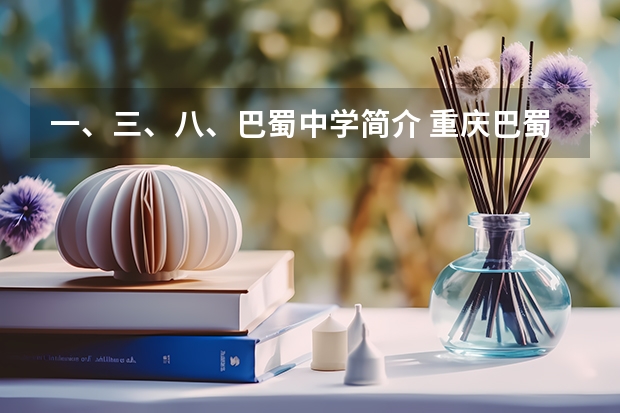 一、三、八、巴蜀中学简介 重庆巴蜀五大校区详细解读:师资及特色班级汇总？