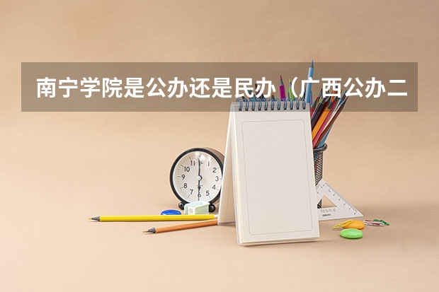 南宁学院是公办还是民办（广西公办二本大学排名及分数线）