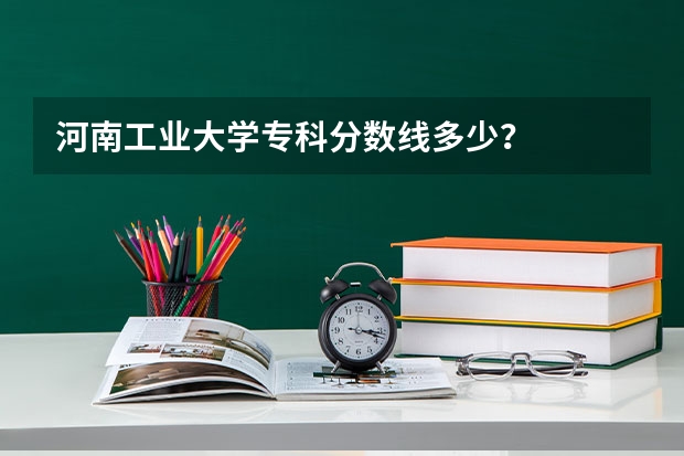 河南工业大学专科分数线多少？