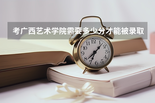 考广西艺术学院需要多少分才能被录取？