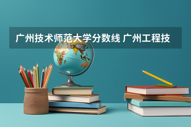 广州技术师范大学分数线 广州工程技术职业学院分数线