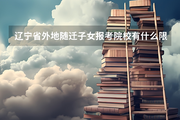 辽宁省外地随迁子女报考院校有什么限制条件