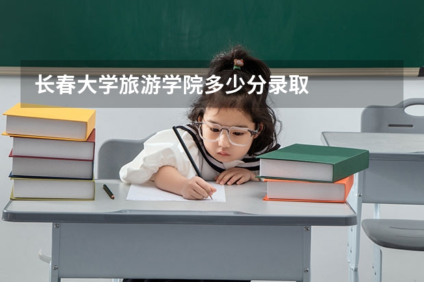 长春大学旅游学院多少分录取