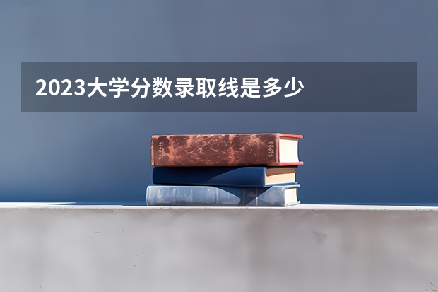 2023大学分数录取线是多少