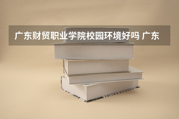 广东财贸职业学院校园环境好吗 广东财贸职业学院学费贵不贵