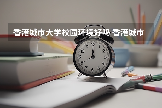 香港城市大学校园环境好吗 香港城市大学学费贵不贵