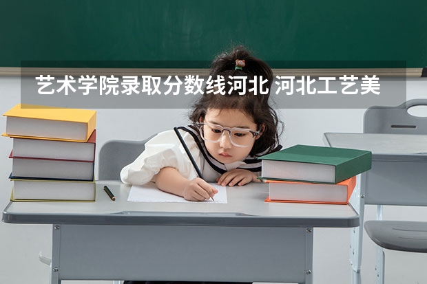 艺术学院录取分数线河北 河北工艺美术职业学院录取线2023