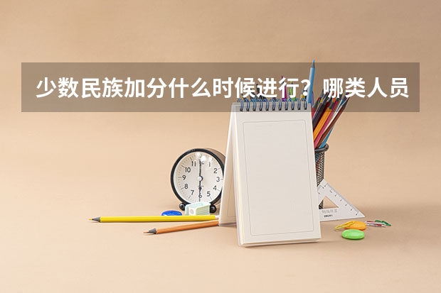 少数民族加分什么时候进行？哪类人员可以加分?