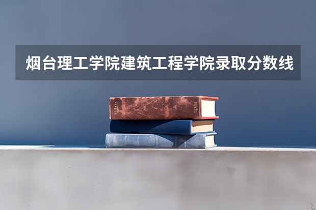 烟台理工学院建筑工程学院录取分数线（山东烟台理工学院是几本）