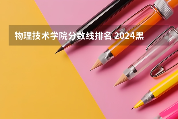 物理技术学院分数线排名 2024黑龙江高考专科录取分数线：历史类160物理类160