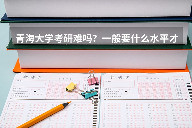 青海大学考研难吗？一般要什么水平才可以进入？