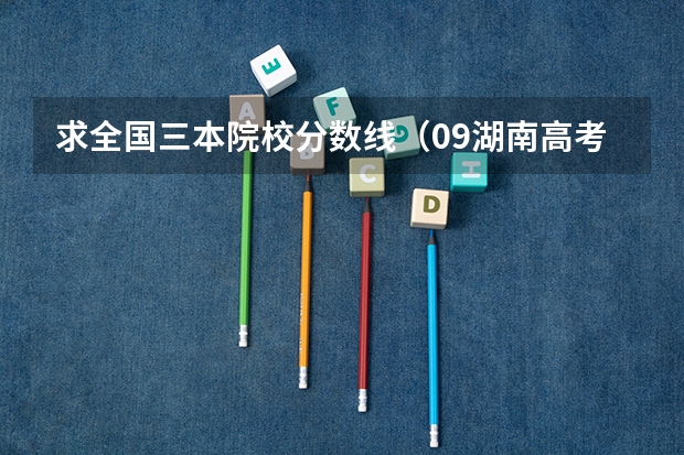 求全国三本院校分数线(09湖南高考各高校三本录取分数线..)
