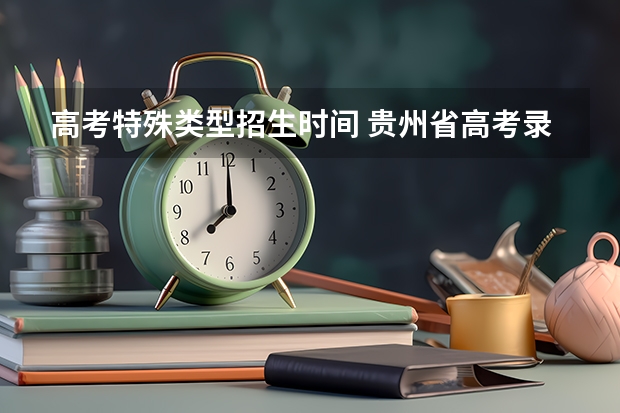 高考特殊类型招生时间 贵州省高考录取专科时间