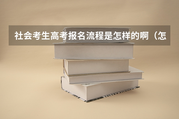 社会考生高考报名流程是怎样的啊（怎样报名参加高考？）