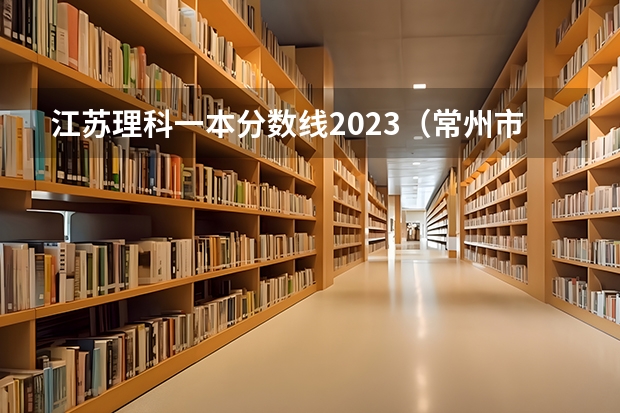 江苏理科一本分数线2023（常州市的大学排名一览表,附前三名录取分数线）