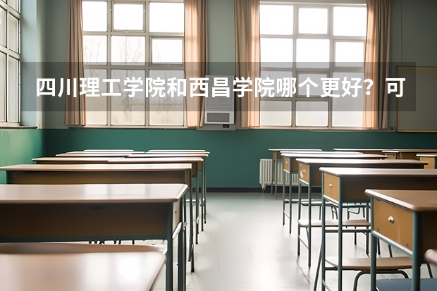 四川理工学院和西昌学院哪个更好？可以从地理位置、办学条件、师资力量、综合声誉等方面综合考虑。