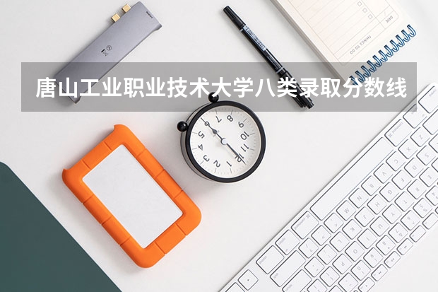 唐山工业职业技术大学八类录取分数线（唐山职业技术学院录取分数线）