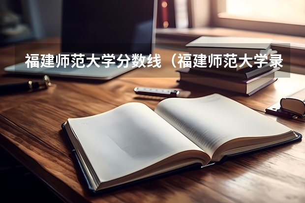 福建师范大学分数线（福建师范大学录取分数线）