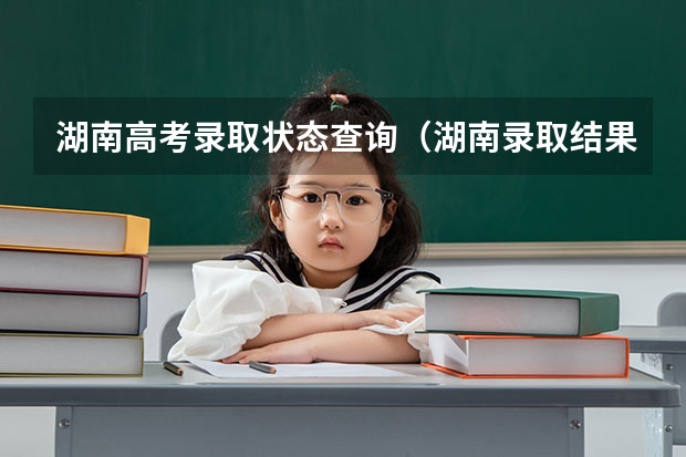 湖南高考录取状态查询（湖南录取结果查询系统入口-湖南省高考录取查询入口官网）