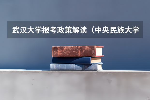 武汉大学报考政策解读(中央民族大学报考政策解读)